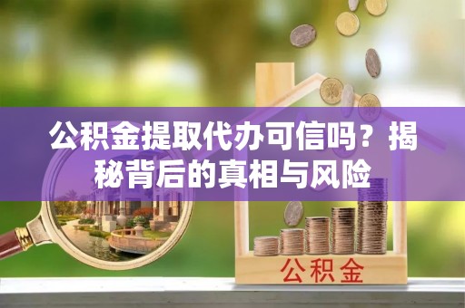 黄石公积金提取代办可信吗？揭秘背后的真相与风险