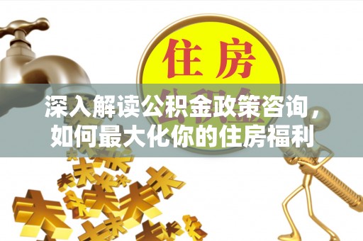 黄石深入解读公积金政策咨询，如何最大化你的住房福利