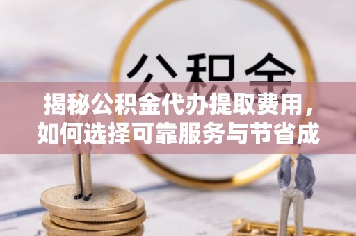 黄石揭秘公积金代办提取费用，如何选择可靠服务与节省成本