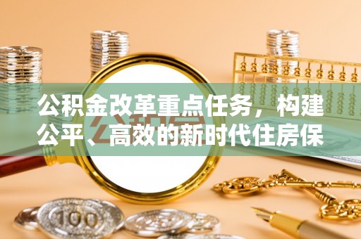 黄石公积金改革重点任务，构建公平、高效的新时代住房保障体系