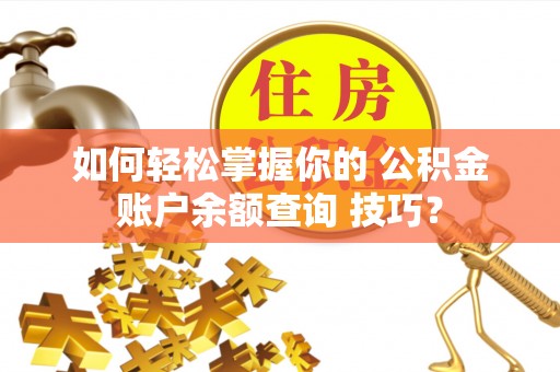 黄石如何轻松掌握你的 公积金账户余额查询 技巧？