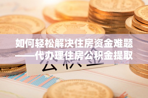 黄石如何轻松解决住房资金难题——代办理住房公积金提取服务详解