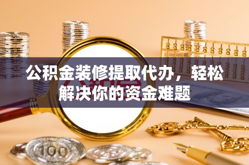 黄石公积金装修提取代办，轻松解决你的资金难题