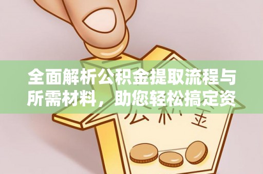 黄石全面解析公积金提取流程与所需材料，助您轻松搞定资金提取