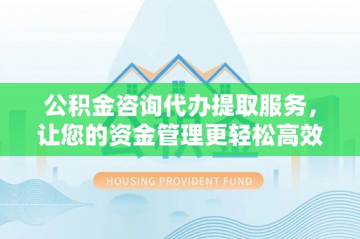 黄石公积金咨询代办提取服务，让您的资金管理更轻松高效