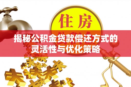 黄石揭秘公积金贷款偿还方式的灵活性与优化策略