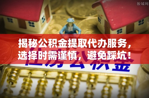 黄石揭秘公积金提取代办服务，选择时需谨慎，避免踩坑！