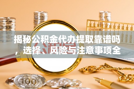 黄石揭秘公积金代办提取靠谱吗，选择、风险与注意事项全解析