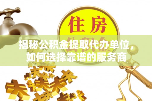 黄石揭秘公积金提取代办单位，如何选择靠谱的服务商