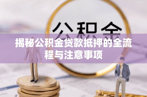 黄石揭秘公积金贷款抵押的全流程与注意事项