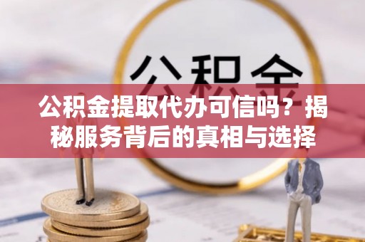 黄石公积金提取代办可信吗？揭秘服务背后的真相与选择