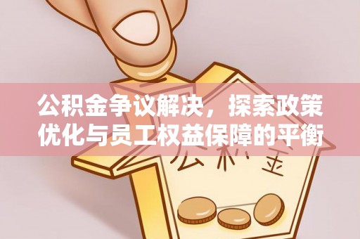 黄石公积金争议解决，探索政策优化与员工权益保障的平衡点