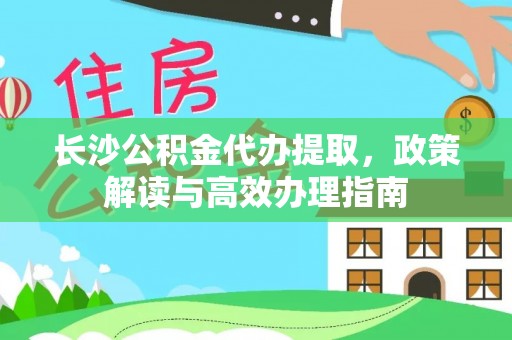 黄石长沙公积金代办提取，政策解读与高效办理指南