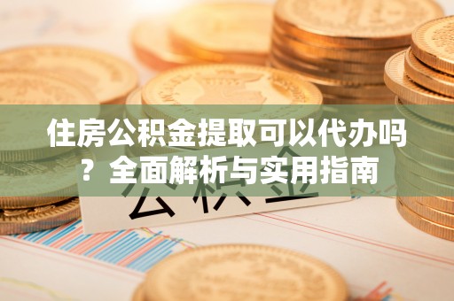 黄石住房公积金提取可以代办吗？全面解析与实用指南