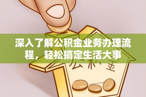 黄石深入了解公积金业务办理流程，轻松搞定生活大事