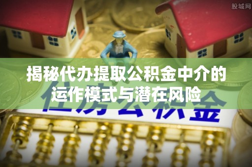 黄石揭秘代办提取公积金中介的运作模式与潜在风险