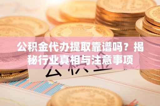 黄石公积金代办提取靠谱吗？揭秘行业真相与注意事项