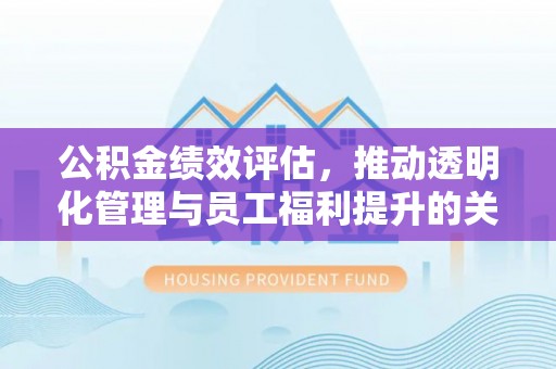 黄石公积金绩效评估，推动透明化管理与员工福利提升的关键