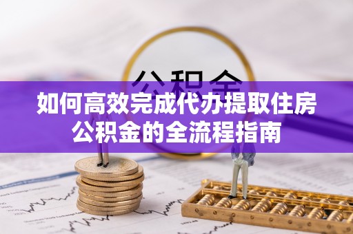 黄石如何高效完成代办提取住房公积金的全流程指南