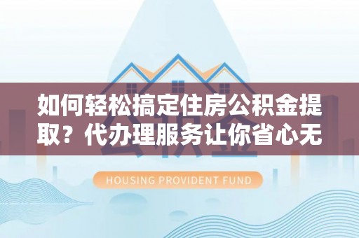 黄石如何轻松搞定住房公积金提取？代办理服务让你省心无忧