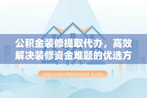 黄石公积金装修提取代办，高效解决装修资金难题的优选方案