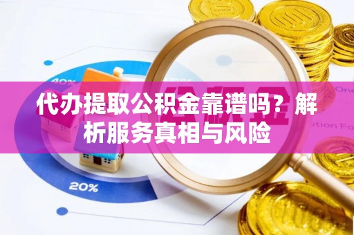 黄石代办提取公积金靠谱吗？解析服务真相与风险