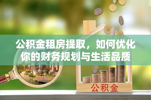 黄石公积金租房提取，如何优化你的财务规划与生活品质