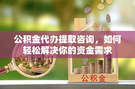黄石公积金代办提取咨询，如何轻松解决你的资金需求