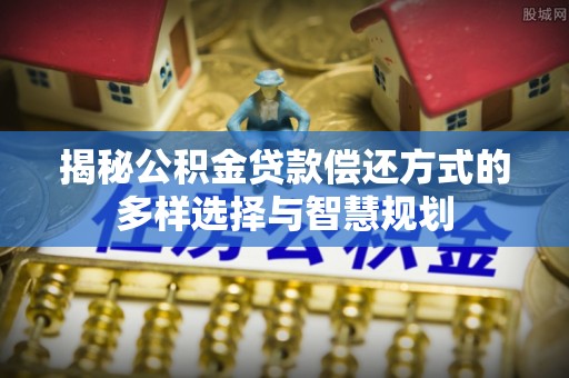 黄石揭秘公积金贷款偿还方式的多样选择与智慧规划