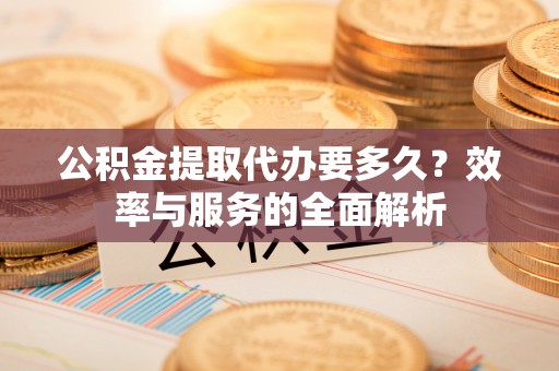 黄石公积金提取代办要多久？效率与服务的全面解析