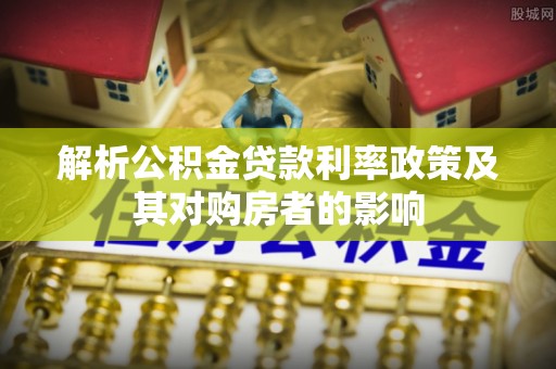 黄石解析公积金贷款利率政策及其对购房者的影响