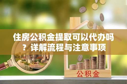 黄石住房公积金提取可以代办吗？详解流程与注意事项