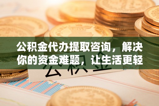 黄石公积金代办提取咨询，解决你的资金难题，让生活更轻松