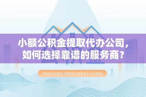 黄石小额公积金提取代办公司，如何选择靠谱的服务商？