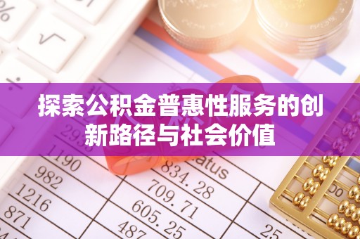 黄石探索公积金普惠性服务的创新路径与社会价值