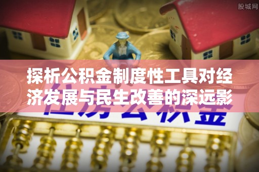 黄石探析公积金制度性工具对经济发展与民生改善的深远影响