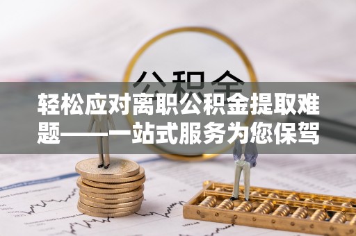 黄石轻松应对离职公积金提取难题——一站式服务为您保驾护航
