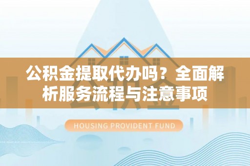 黄石公积金提取代办吗？全面解析服务流程与注意事项