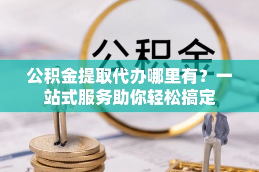 黄石公积金提取代办哪里有？一站式服务助你轻松搞定