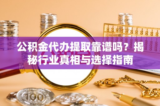 黄石公积金代办提取靠谱吗？揭秘行业真相与选择指南