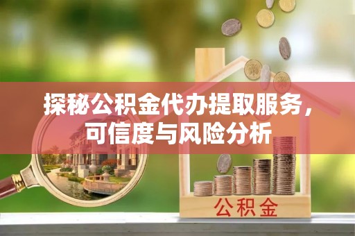 黄石探秘公积金代办提取服务，可信度与风险分析