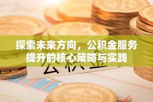 黄石探索未来方向，公积金服务提升的核心策略与实践