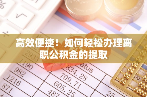 黄石高效便捷！如何轻松办理离职公积金的提取