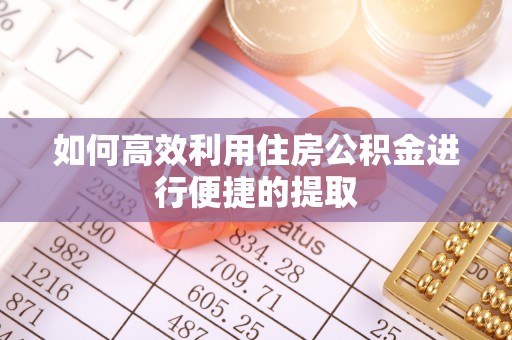 黄石如何高效利用住房公积金进行便捷的提取