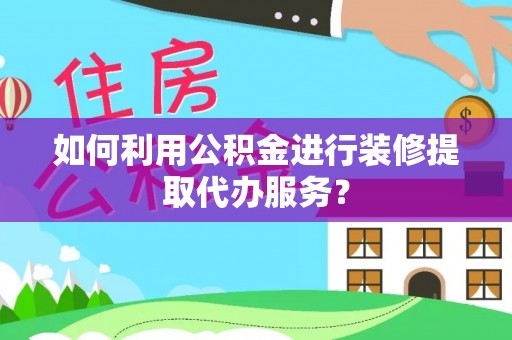 黄石如何利用公积金进行装修提取代办服务？