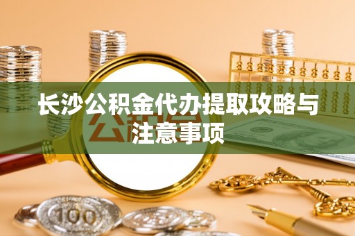 黄石长沙公积金代办提取攻略与注意事项