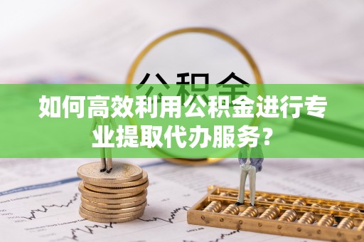 黄石如何高效利用公积金进行专业提取代办服务？