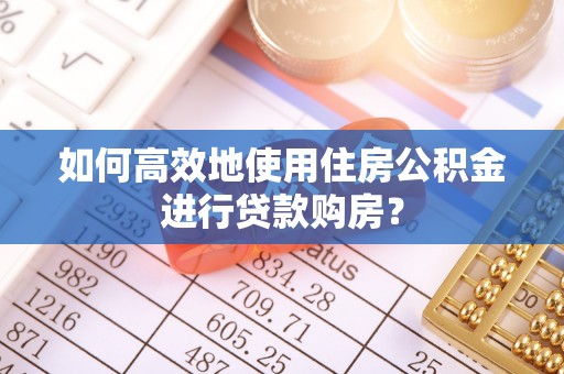 黄石如何高效地使用住房公积金进行贷款购房？