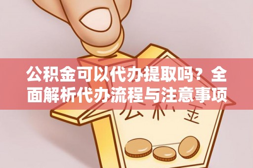 黄石公积金可以代办提取吗？全面解析代办流程与注意事项