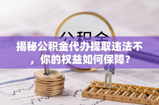 黄石揭秘公积金代办提取违法不，你的权益如何保障？